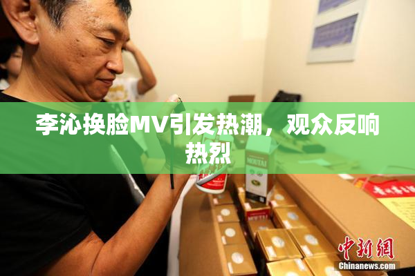 李沁换脸MV引发热潮，观众反响热烈