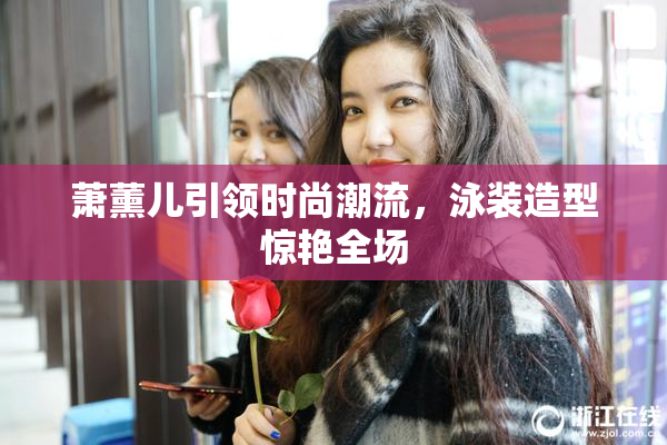 萧薰儿引领时尚潮流，泳装造型惊艳全场