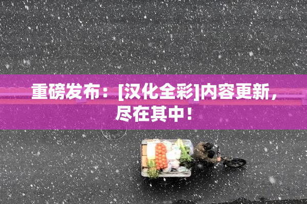 重磅发布：[汉化全彩]内容更新，尽在其中！
