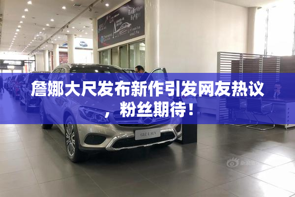 詹娜大尺发布新作引发网友热议，粉丝期待！