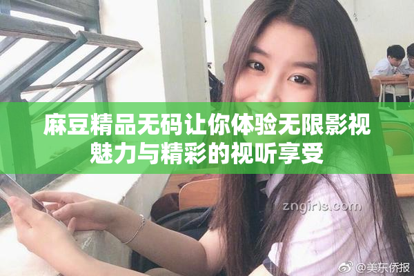 麻豆精品无码让你体验无限影视魅力与精彩的视听享受
