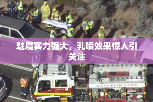 魅魔实力强大，乳喷效果惊人引关注