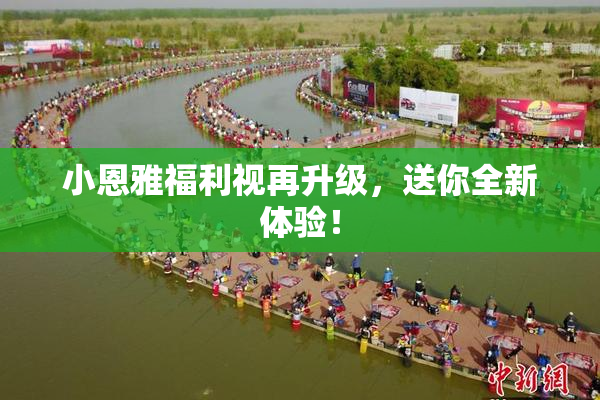 小恩雅福利视再升级，送你全新体验！