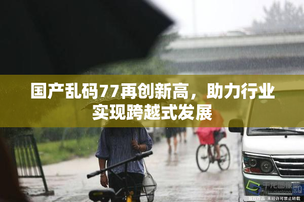 国产乱码77再创新高，助力行业实现跨越式发展