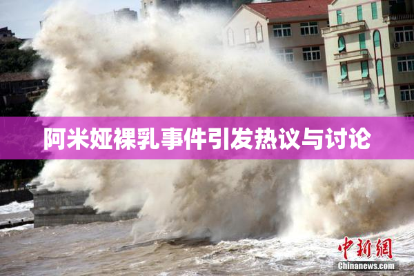 阿米娅裸乳事件引发热议与讨论