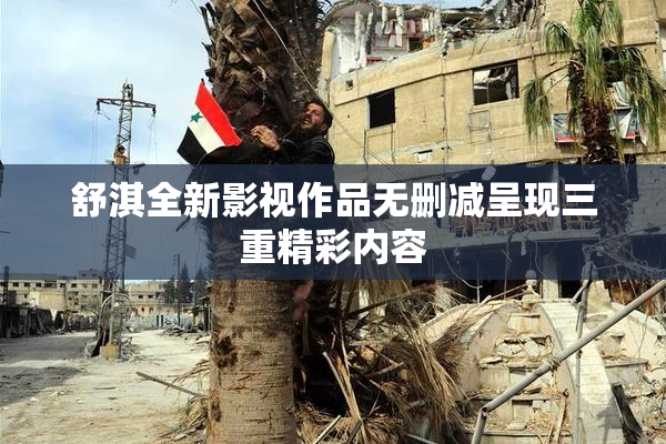 舒淇全新影视作品无删减呈现三重精彩内容