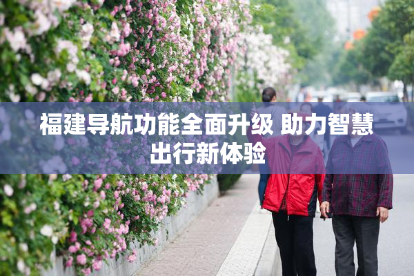 福建导航功能全面升级 助力智慧出行新体验