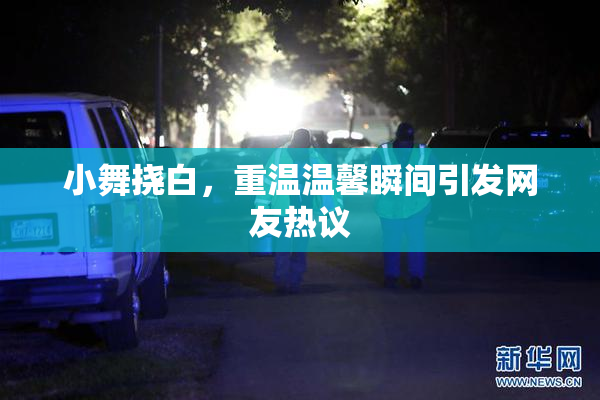 小舞挠白，重温温馨瞬间引发网友热议
