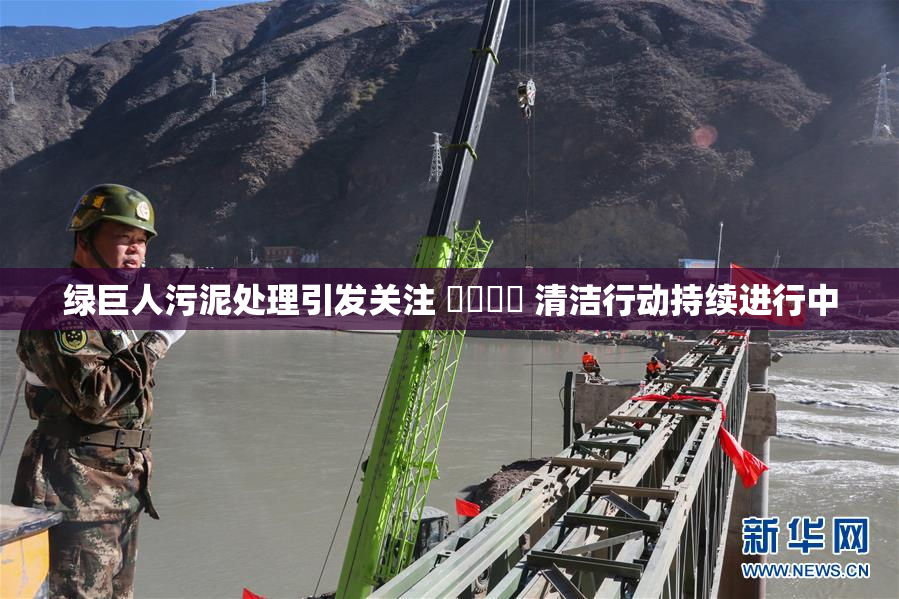 绿巨人污泥处理引发关注 ❌‌❌‌ 清洁行动持续进行中