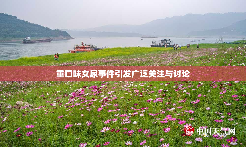 重口味女尿事件引发广泛关注与讨论