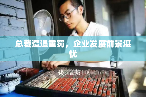 总裁遭遇重罚，企业发展前景堪忧