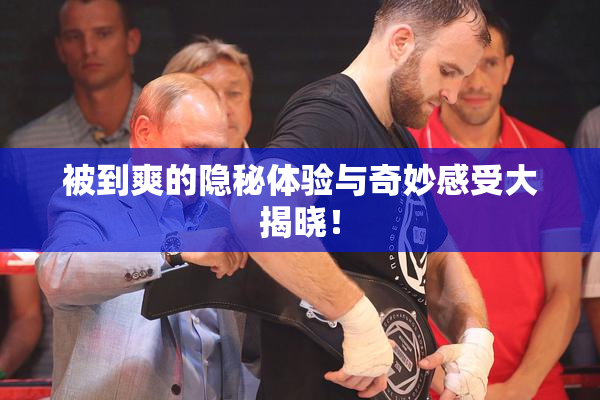 被到爽的隐秘体验与奇妙感受大揭晓！