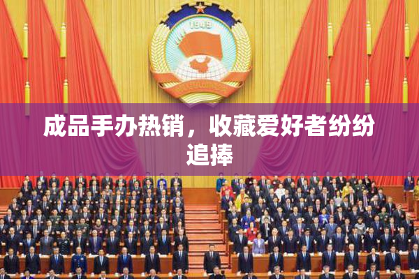 成品手办热销，收藏爱好者纷纷追捧