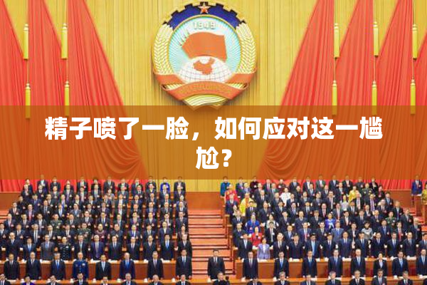 精子喷了一脸，如何应对这一尴尬？