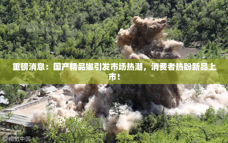重磅消息：国产精品嫩引发市场热潮，消费者热盼新品上市！
