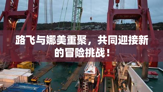 路飞与娜美重聚，共同迎接新的冒险挑战！