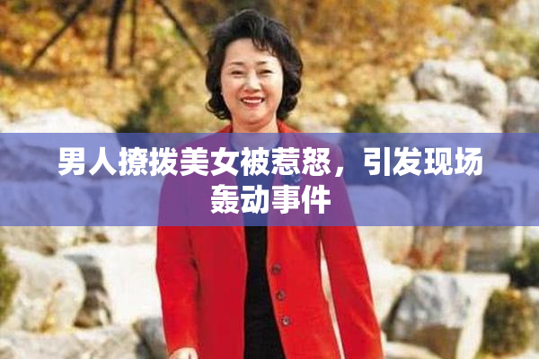 男人撩拨美女被惹怒，引发现场轰动事件