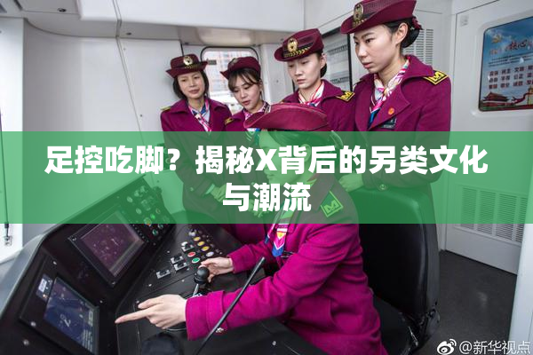 足控吃脚？揭秘X背后的另类文化与潮流