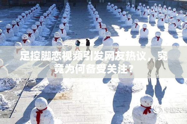 足控脚恋视频引发网友热议，究竟为何备受关注？