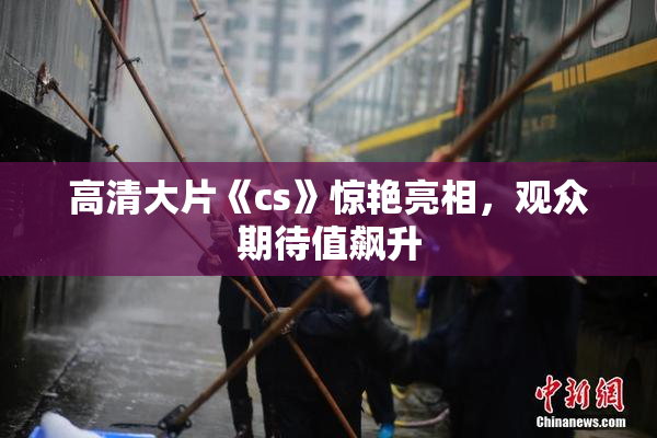 高清大片《cs》惊艳亮相，观众期待值飙升