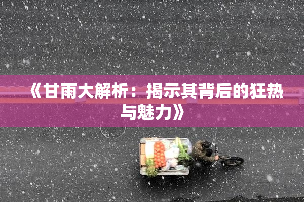 《甘雨大解析：揭示其背后的狂热与魅力》