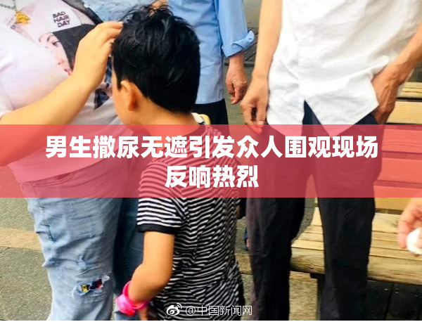男生撒尿无遮引发众人围观现场反响热烈