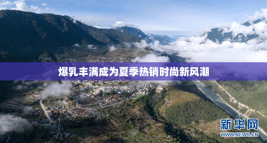 爆乳丰满成为夏季热销时尚新风潮