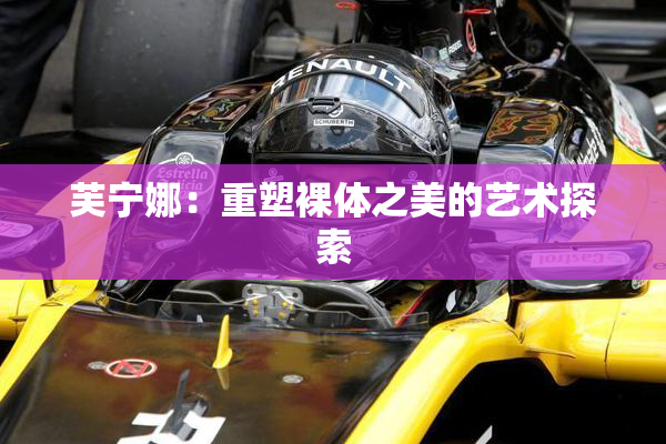 芙宁娜：重塑裸体之美的艺术探索
