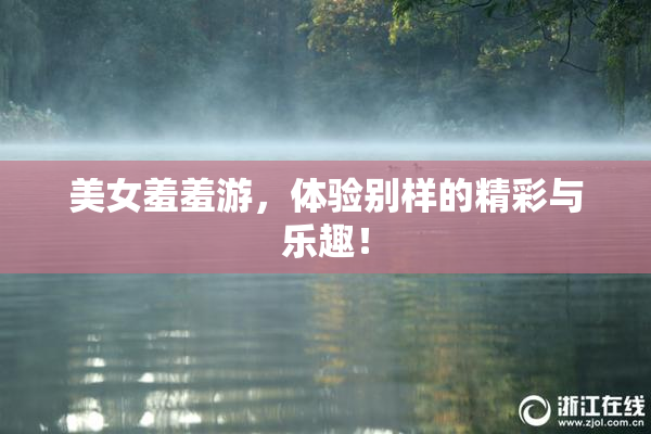 美女羞羞游，体验别样的精彩与乐趣！