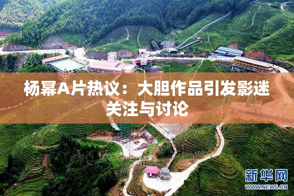 杨幂A片热议：大胆作品引发影迷关注与讨论