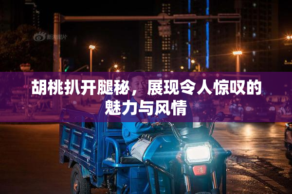 胡桃扒开腿秘，展现令人惊叹的魅力与风情