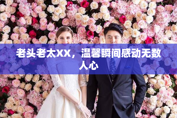 老头老太XX，温馨瞬间感动无数人心