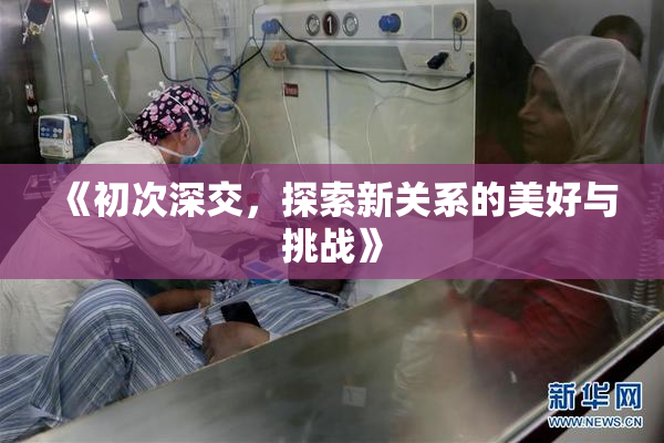 《初次深交，探索新关系的美好与挑战》