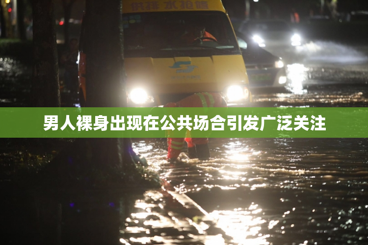 男人裸身出现在公共场合引发广泛关注
