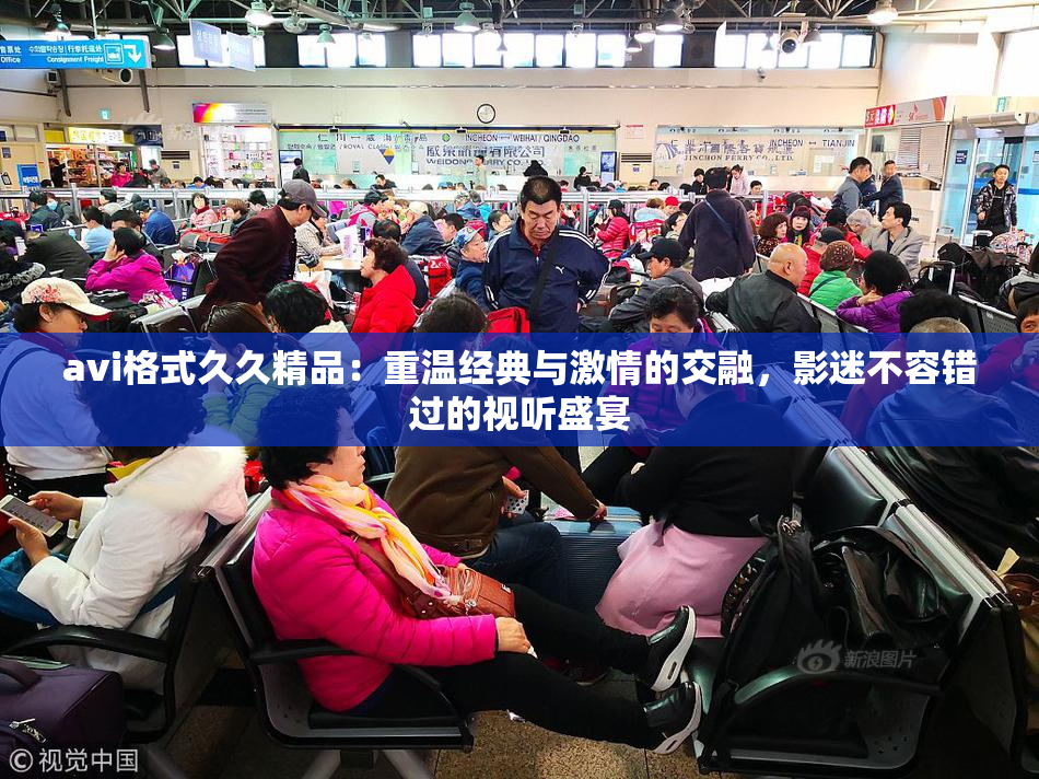 avi格式久久精品：重温经典与激情的交融，影迷不容错过的视听盛宴