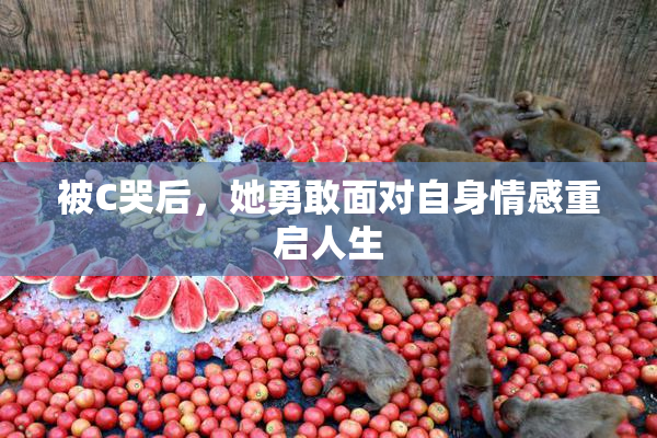 被C哭后，她勇敢面对自身情感重启人生