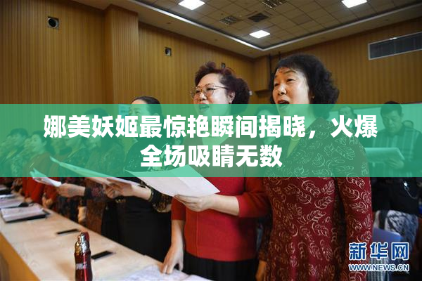 娜美妖姬最惊艳瞬间揭晓，火爆全场吸睛无数