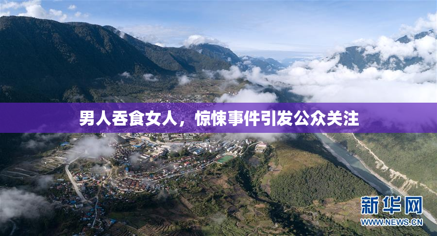 男人吞食女人，惊悚事件引发公众关注