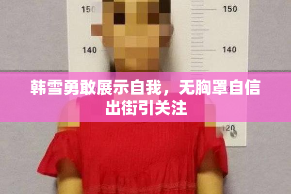 韩雪勇敢展示自我，无胸罩自信出街引关注