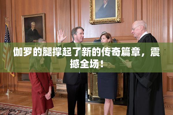 伽罗的腿撑起了新的传奇篇章，震撼全场！
