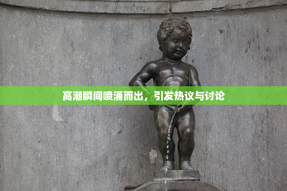 高潮瞬间喷涌而出，引发热议与讨论