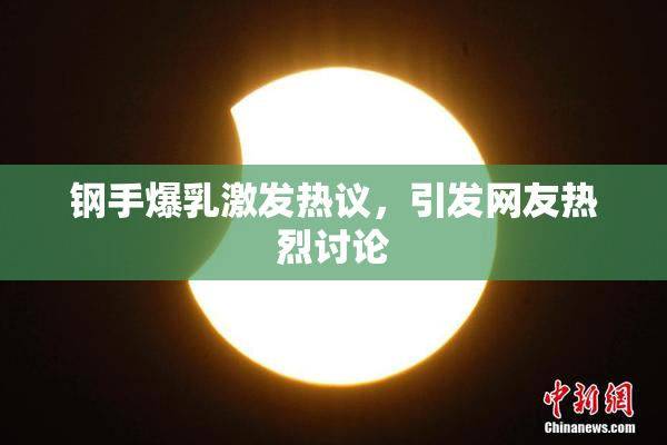 钢手爆乳激发热议，引发网友热烈讨论