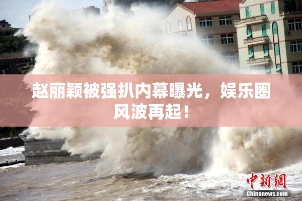 赵丽颖被强扒内幕曝光，娱乐圈风波再起！