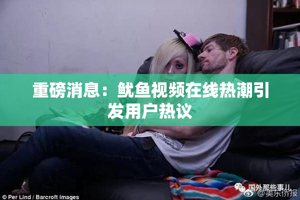 重磅消息：鱿鱼视频在线热潮引发用户热议