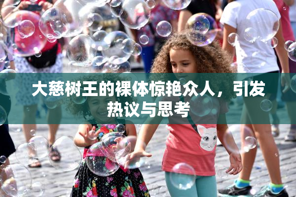 大慈树王的裸体惊艳众人，引发热议与思考