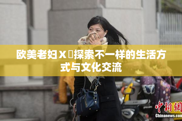 欧美老妇Ⅹ乄探索不一样的生活方式与文化交流