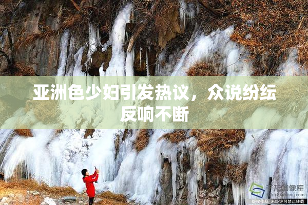 亚洲色少妇引发热议，众说纷纭反响不断