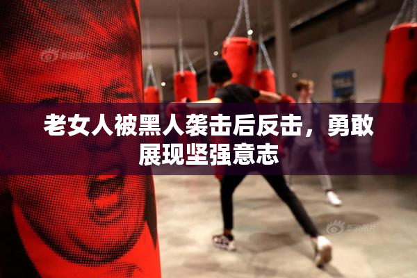 老女人被黑人袭击后反击，勇敢展现坚强意志