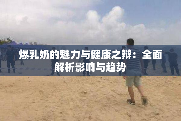 爆乳奶的魅力与健康之辩：全面解析影响与趋势
