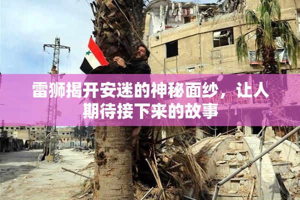 雷狮揭开安迷的神秘面纱，让人期待接下来的故事